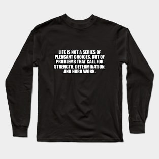 Life is not a series of pleasant choices, but of problems that call for strength, determination, and hard work Long Sleeve T-Shirt